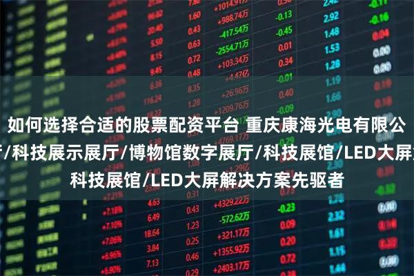 如何选择合适的股票配资平台 重庆康海光电有限公司：智能化展厅/科技展示展厅/博物馆数字展厅/科技展馆/LED大屏解决方案先驱者