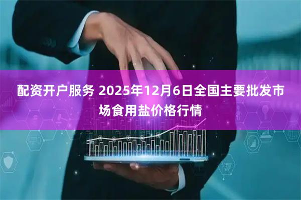 配资开户服务 2025年12月6日全国主要批发市场食用盐价格行情