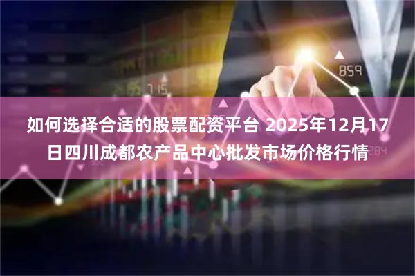 如何选择合适的股票配资平台 2025年12月17日四川成都农产品中心批发市场价格行情