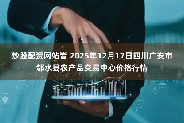 炒股配资网站皆 2025年12月17日四川广安市邻水县农产品交易中心价格行情
