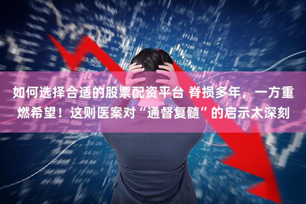 如何选择合适的股票配资平台 脊损多年，一方重燃希望！这则医案对“通督复髓”的启示太深刻