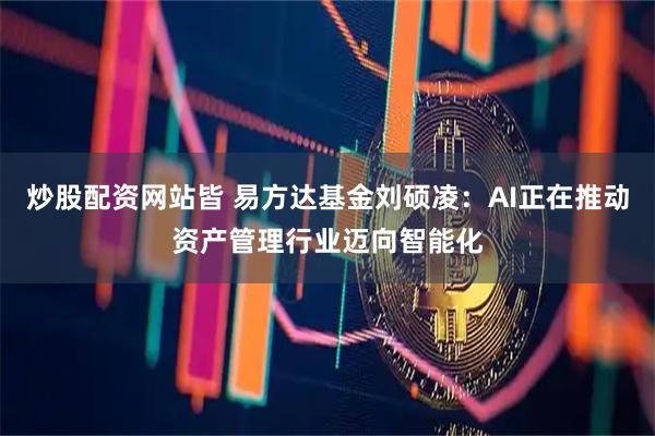 炒股配资网站皆 易方达基金刘硕凌：AI正在推动资产管理行业迈向智能化