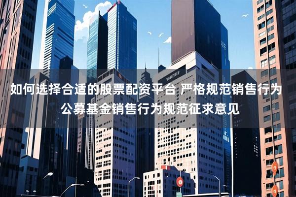 如何选择合适的股票配资平台 严格规范销售行为  公募基金销售行为规范征求意见