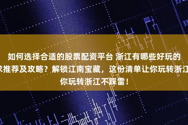 如何选择合适的股票配资平台 浙江有哪些好玩的地方？求推荐及攻略？解锁江南宝藏，这份清单让你玩转浙江不踩雷！