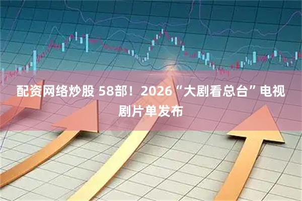 配资网络炒股 58部！2026“大剧看总台”电视剧片单发布