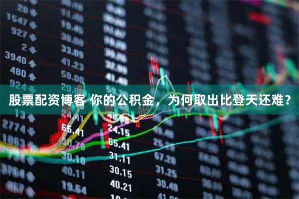股票配资博客 你的公积金，为何取出比登天还难？