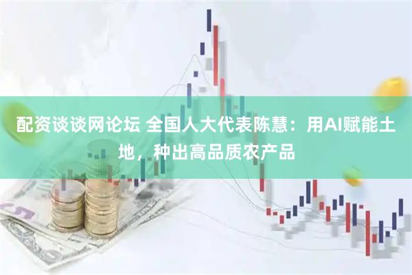 配资谈谈网论坛 全国人大代表陈慧：用AI赋能土地，种出高品质农产品