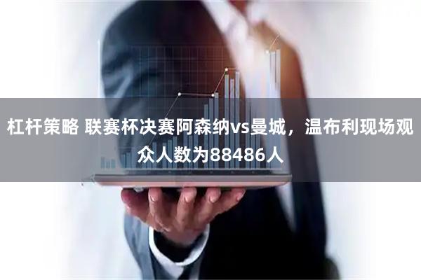 杠杆策略 联赛杯决赛阿森纳vs曼城，温布利现场观众人数为88486人