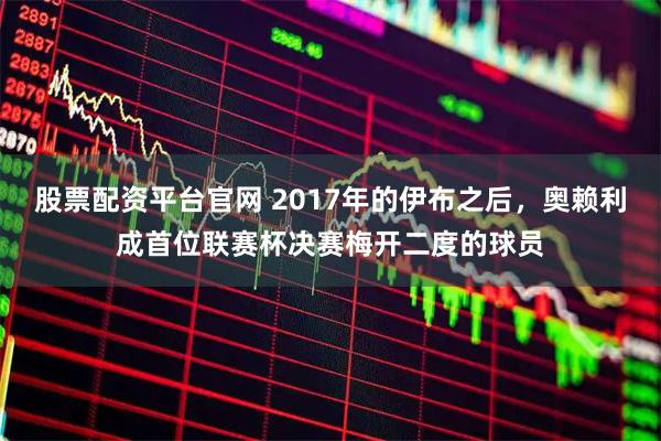 股票配资平台官网 2017年的伊布之后，奥赖利成首位联赛杯决赛梅开二度的球员
