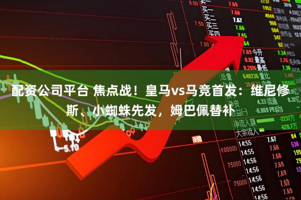 配资公司平台 焦点战！皇马vs马竞首发：维尼修斯、小蜘蛛先发，姆巴佩替补