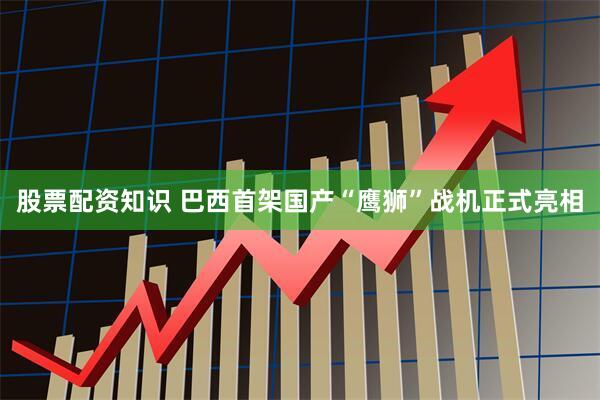 股票配资知识 巴西首架国产“鹰狮”战机正式亮相