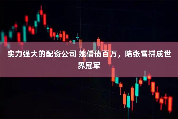 实力强大的配资公司 她借债百万，陪张雪拼成世界冠军