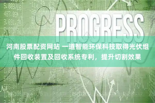河南股票配资网站 一道智能环保科技取得光伏组件回收装置及回收系统专利，提升切割效果