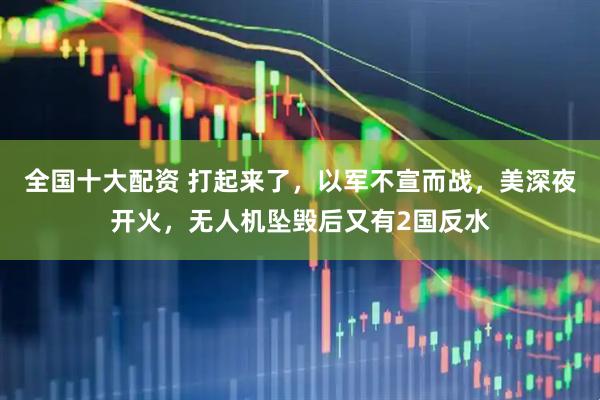 全国十大配资 打起来了，以军不宣而战，美深夜开火，无人机坠毁后又有2国反水