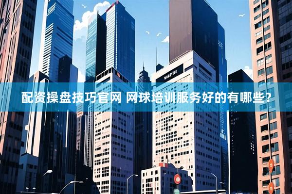 配资操盘技巧官网 网球培训服务好的有哪些？