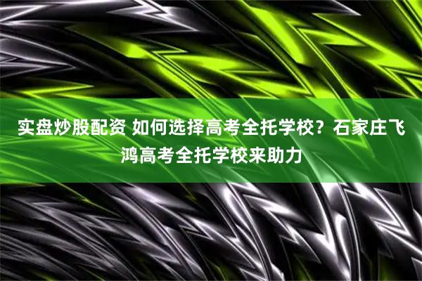实盘炒股配资 如何选择高考全托学校？石家庄飞鸿高考全托学校来助力