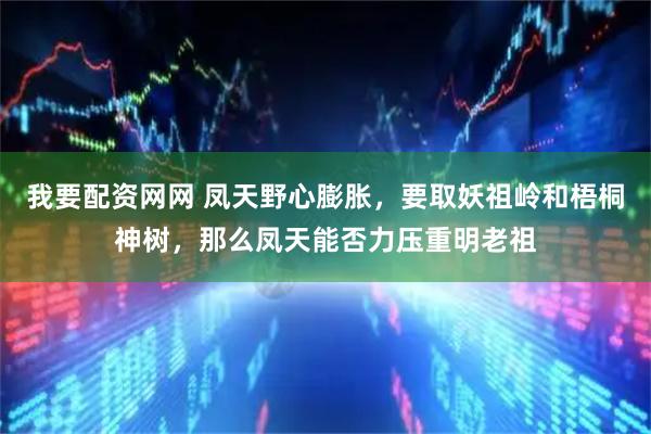 我要配资网网 凤天野心膨胀，要取妖祖岭和梧桐神树，那么凤天能否力压重明老祖