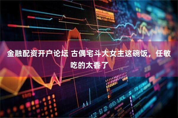金融配资开户论坛 古偶宅斗大女主这碗饭，任敏吃的太香了