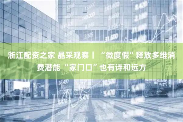 浙江配资之家 晶采观察丨 “微度假”释放多维消费潜能 “家门口”也有诗和远方