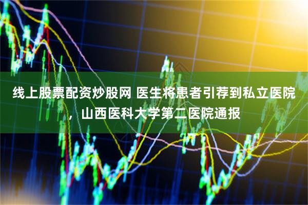 线上股票配资炒股网 医生将患者引荐到私立医院，山西医科大学第二医院通报