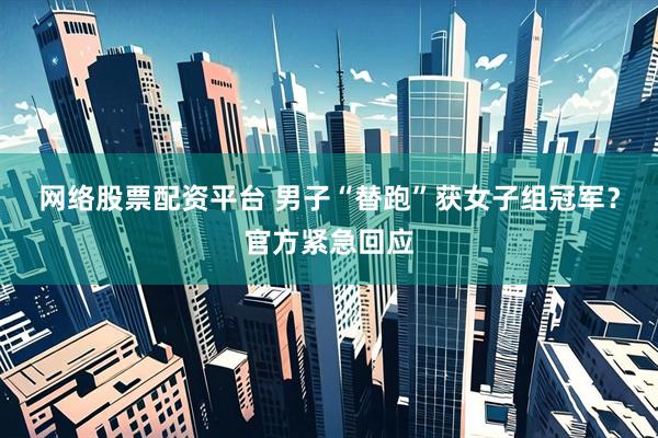网络股票配资平台 男子“替跑”获女子组冠军？官方紧急回应