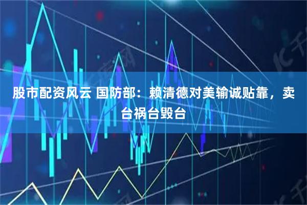 股市配资风云 国防部：赖清德对美输诚贴靠，卖台祸台毁台