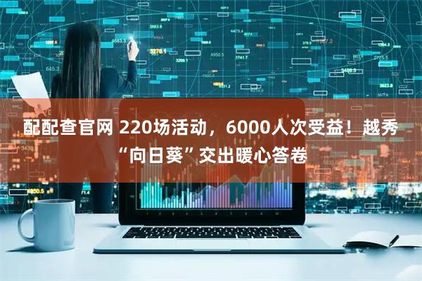 配配查官网 220场活动，6000人次受益！越秀“向日葵”交出暖心答卷