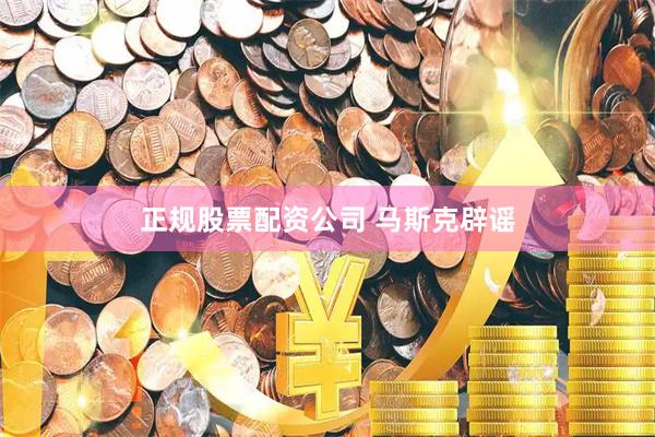 正规股票配资公司 马斯克辟谣
