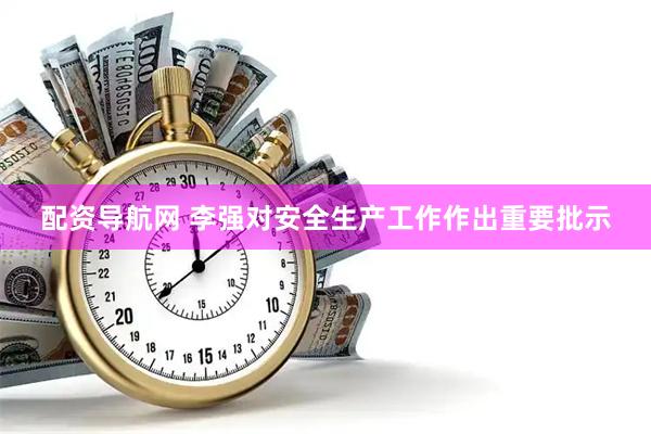 配资导航网 李强对安全生产工作作出重要批示