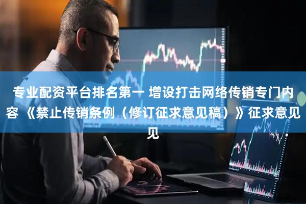 专业配资平台排名第一 增设打击网络传销专门内容 《禁止传销条例（修订征求意见稿）》征求意见