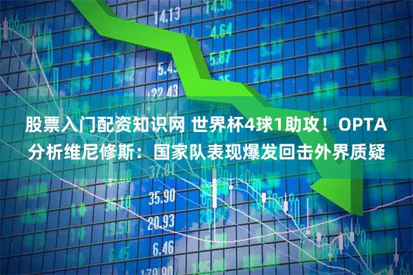 股票入门配资知识网 世界杯4球1助攻！OPTA分析维尼修斯：国家队表现爆发回击外界质疑