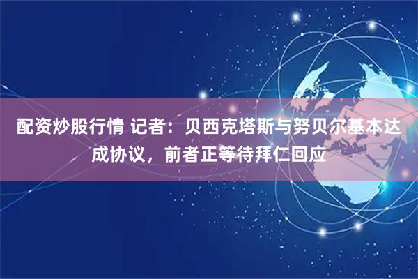 配资炒股行情 记者：贝西克塔斯与努贝尔基本达成协议，前者正等待拜仁回应
