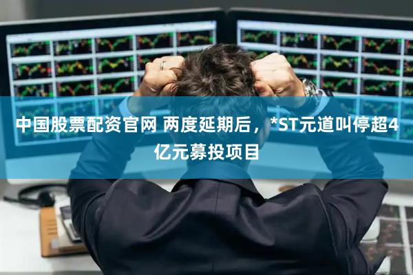 中国股票配资官网 两度延期后，*ST元道叫停超4亿元募投项目