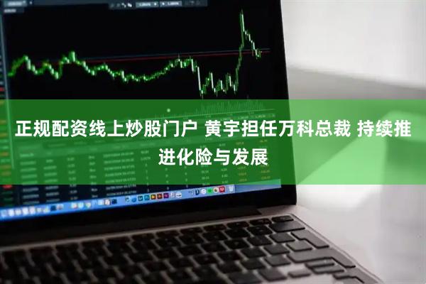 正规配资线上炒股门户 黄宇担任万科总裁 持续推进化险与发展