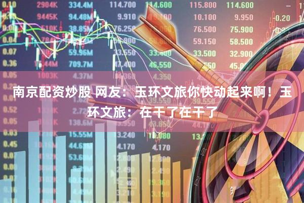 南京配资炒股 网友：玉环文旅你快动起来啊！玉环文旅：在干了在干了